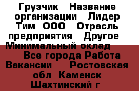 Грузчик › Название организации ­ Лидер Тим, ООО › Отрасль предприятия ­ Другое › Минимальный оклад ­ 6 000 - Все города Работа » Вакансии   . Ростовская обл.,Каменск-Шахтинский г.